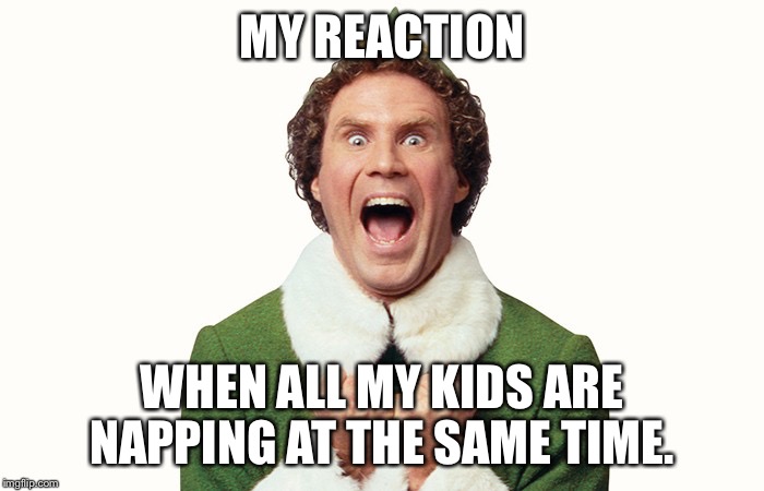 Buddy the elf excited | MY REACTION; WHEN ALL MY KIDS ARE NAPPING AT THE SAME TIME. | image tagged in buddy the elf excited | made w/ Imgflip meme maker