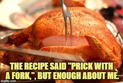 carving | THE RECIPE SAID "PRICK WITH A FORK,", BUT ENOUGH ABOUT ME. | image tagged in carving,thanksgiving,funny,funny memes,memes,prick | made w/ Imgflip meme maker