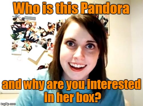 Think outside the box | Who is this Pandora; and why are you interested in her box? | image tagged in memes,overly attached girlfriend,pandora,greek mythology,overly attached girlfriend weekend,think outside the box | made w/ Imgflip meme maker