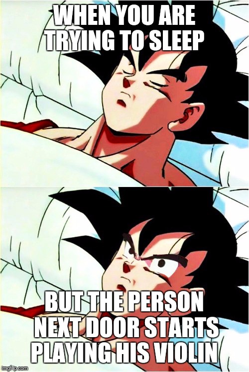 goku sleeping wake up | WHEN YOU ARE TRYING TO SLEEP; BUT THE PERSON NEXT DOOR STARTS PLAYING HIS VIOLIN | image tagged in goku sleeping wake up | made w/ Imgflip meme maker