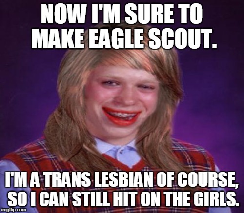NOW I'M SURE TO MAKE EAGLE SCOUT. I'M A TRANS LESBIAN OF COURSE, SO I CAN STILL HIT ON THE GIRLS. | made w/ Imgflip meme maker