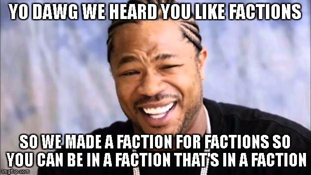 Xhibit | YO DAWG WE HEARD YOU LIKE FACTIONS; SO WE MADE A FACTION FOR FACTIONS SO YOU CAN BE IN A FACTION THAT'S IN A FACTION | image tagged in xhibit | made w/ Imgflip meme maker