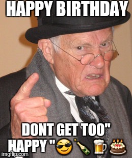 Back In My Day | HAPPY BIRTHDAY; DONT GET TOO" HAPPY "😎🍾🍺🎂 | image tagged in memes,back in my day | made w/ Imgflip meme maker