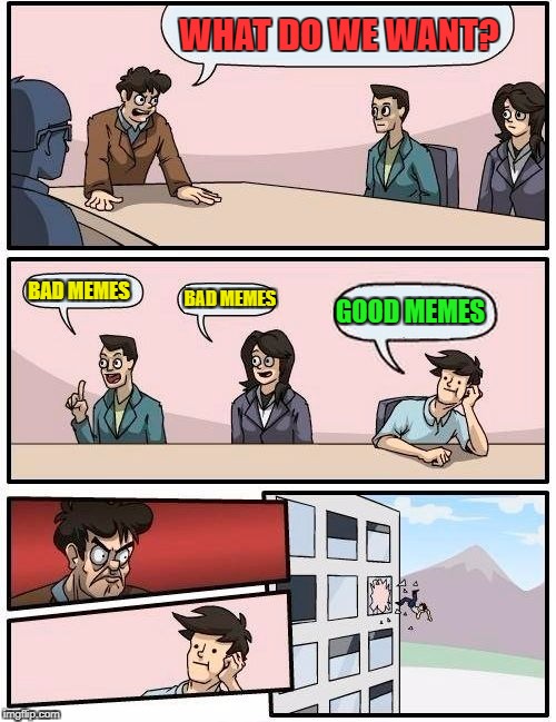 Boardroom Meeting Suggestion | WHAT DO WE WANT? BAD MEMES; GOOD MEMES; BAD MEMES | image tagged in memes,boardroom meeting suggestion | made w/ Imgflip meme maker