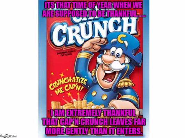 captain crunch cereal | ITS THAT TIME OF YEAR WHEN WE ARE SUPPOSED TO BE THANKFUL...... I AM EXTREMELY THANKFUL THAT CAP'N CRUNCH LEAVES FAR MORE GENTLY THAN IT ENTERS. | image tagged in captain crunch cereal,thanksgiving,funny,funny memes,memes | made w/ Imgflip meme maker