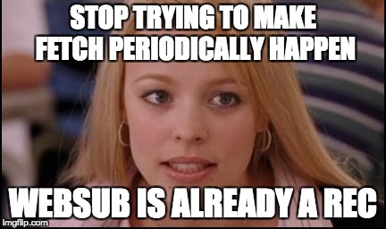 stop trying to make X happen | STOP TRYING TO MAKE FETCH PERIODICALLY HAPPEN; WEBSUB IS ALREADY A REC | image tagged in stop trying to make x happen | made w/ Imgflip meme maker