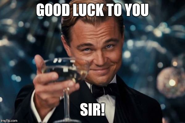 GOOD LUCK TO YOU SIR! | image tagged in memes,leonardo dicaprio cheers | made w/ Imgflip meme maker