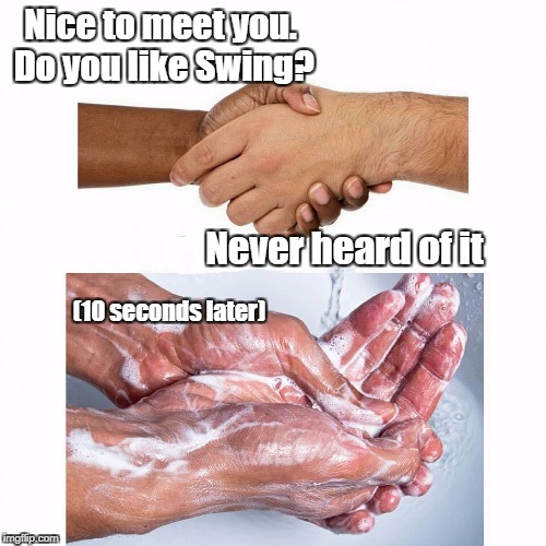 washing hands | Nice to meet you. Do you like Swing? Never heard of it; (10 seconds later) | image tagged in washing hands | made w/ Imgflip meme maker