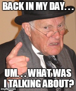 Back In My Day Meme | BACK IN MY DAY. . . UM. . . WHAT WAS I TALKING ABOUT? | image tagged in memes,back in my day | made w/ Imgflip meme maker