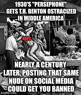 We've come a long way baby - or maybe not... | 1930'S "PERSEPHONE" GETS T.H. BENTON OSTRACIZED IN MIDDLE AMERICA; NOPE; NEARLY A CENTURY LATER, POSTING THAT SAME NUDE ON SOCIAL MEDIA COULD GET YOU BANNED | image tagged in nude,nudes,artist,censorship,social media,facebook | made w/ Imgflip meme maker