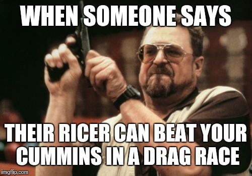 Am I The Only One Around Here Meme | WHEN SOMEONE SAYS; THEIR RICER CAN BEAT YOUR CUMMINS IN A DRAG RACE | image tagged in memes,am i the only one around here | made w/ Imgflip meme maker