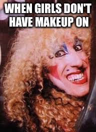 twisted sister | WHEN GIRLS DON'T HAVE MAKEUP ON | image tagged in twisted sister | made w/ Imgflip meme maker