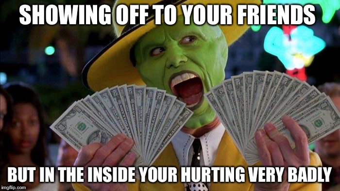 Mask Money | SHOWING OFF TO YOUR FRIENDS; BUT IN THE INSIDE YOUR HURTING VERY BADLY | image tagged in mask money | made w/ Imgflip meme maker