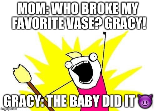 X All The Y | MOM: WHO BROKE MY FAVORITE VASE? GRACY! GRACY: THE BABY DID IT 😈 | image tagged in memes,x all the y | made w/ Imgflip meme maker