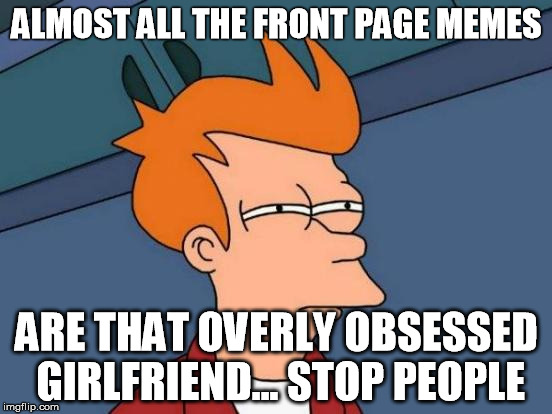 Futurama Fry Meme | ALMOST ALL THE FRONT PAGE MEMES; ARE THAT OVERLY OBSESSED GIRLFRIEND... STOP PEOPLE | image tagged in memes,futurama fry | made w/ Imgflip meme maker