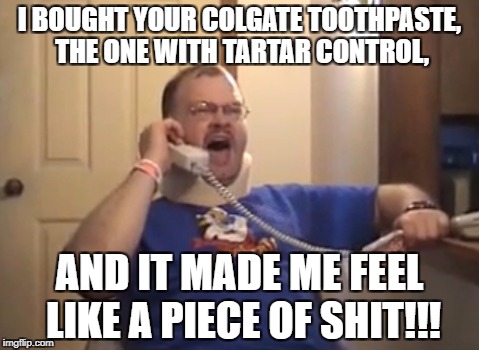Tourettes Guy | I BOUGHT YOUR COLGATE TOOTHPASTE, THE ONE WITH TARTAR CONTROL, AND IT MADE ME FEEL LIKE A PIECE OF SHIT!!! | image tagged in tourettes guy | made w/ Imgflip meme maker