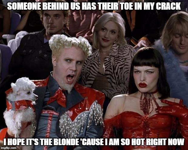 Mugatu So Hot Right Now Meme | SOMEONE BEHIND US HAS THEIR TOE IN MY CRACK; I HOPE IT'S THE BLONDE 'CAUSE I AM SO HOT RIGHT NOW | image tagged in memes,mugatu so hot right now | made w/ Imgflip meme maker