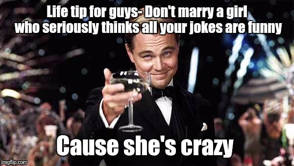 Leo Dicaprio  | Life tip for guys- Don't marry a girl who seriously thinks all your jokes are funny; Cause she's crazy | image tagged in leo dicaprio | made w/ Imgflip meme maker