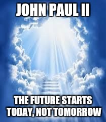 Heaven  |  JOHN PAUL II; THE FUTURE STARTS TODAY, NOT TOMORROW | image tagged in god,jesus,holyspirit,catholic,heaven,christian | made w/ Imgflip meme maker