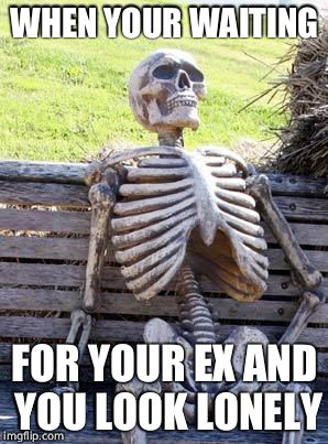 Waiting... | WHEN YOUR WAITING; FOR YOUR EX AND YOU LOOK LONELY | image tagged in memes,waiting skeleton | made w/ Imgflip meme maker