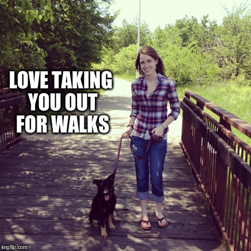 LOVE TAKING YOU OUT FOR WALKS | made w/ Imgflip meme maker