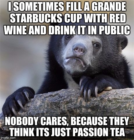 Confession Bear Meme | I SOMETIMES FILL A GRANDE STARBUCKS CUP WITH RED WINE AND DRINK IT IN PUBLIC; NOBODY CARES, BECAUSE THEY THINK ITS JUST PASSION TEA | image tagged in memes,confession bear | made w/ Imgflip meme maker