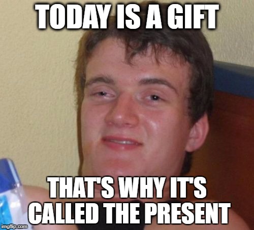 Be thankful for today | TODAY IS A GIFT; THAT'S WHY IT'S CALLED THE PRESENT | image tagged in memes,10 guy | made w/ Imgflip meme maker