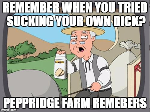 peppridge farm | REMEMBER WHEN YOU TRIED SUCKING YOUR OWN DICK? PEPPRIDGE FARM REMEBERS | image tagged in peppridge farm | made w/ Imgflip meme maker
