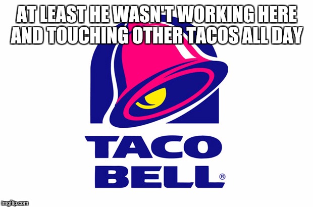 AT LEAST HE WASN'T WORKING HERE AND TOUCHING OTHER TACOS ALL DAY | made w/ Imgflip meme maker