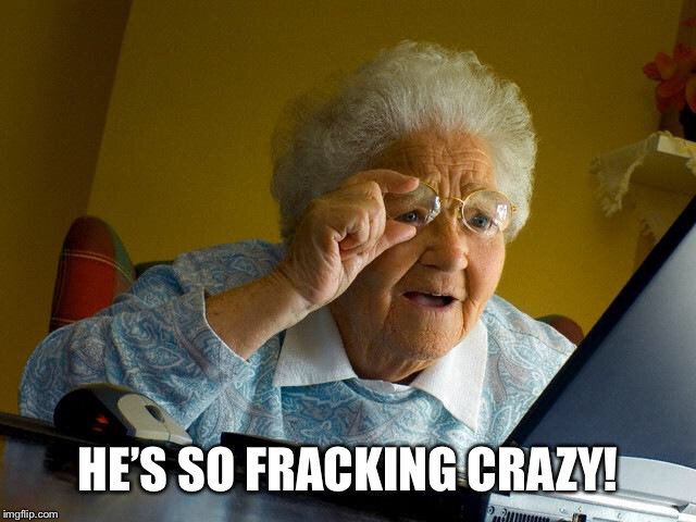 Grandma Finds The Internet Meme | HE’S SO FRACKING CRAZY! | image tagged in memes,grandma finds the internet | made w/ Imgflip meme maker