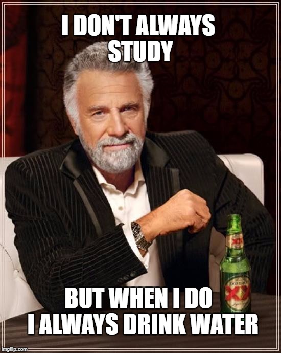The Most Interesting Man In The World Meme | I DON'T ALWAYS STUDY; BUT WHEN I DO  I ALWAYS DRINK WATER | image tagged in memes,the most interesting man in the world | made w/ Imgflip meme maker