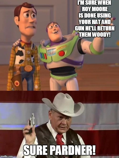 Roy Moore  | I'M SURE WHEN ROY MOORE IS DONE USING YOUR HAT AND GUN HE'LL RETURN THEM WOODY! SURE PARDNER! | image tagged in roy moore,toy story | made w/ Imgflip meme maker