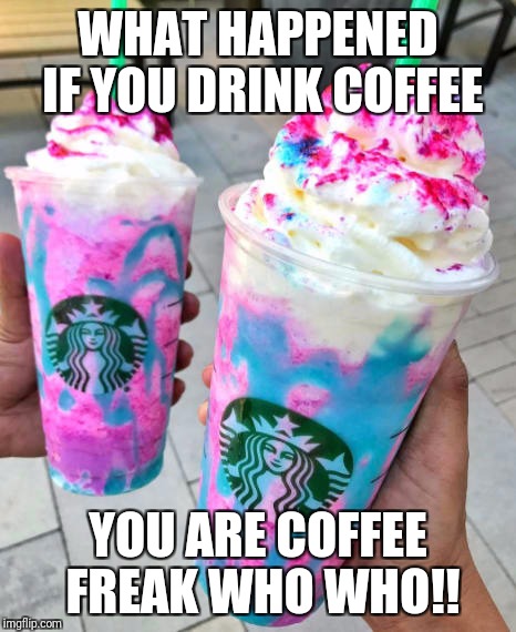 This what happen you drink coffee | WHAT HAPPENED IF YOU DRINK COFFEE; YOU ARE COFFEE FREAK WHO WHO!! | image tagged in starbucks | made w/ Imgflip meme maker