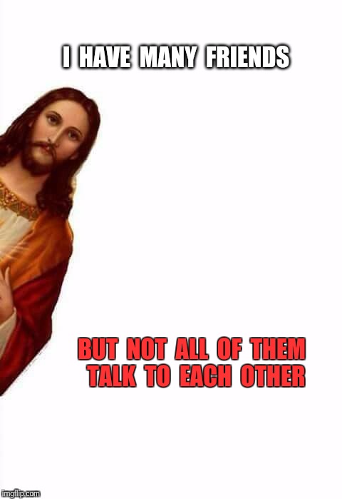 jesus watcha doin | I  HAVE  MANY  FRIENDS; BUT  NOT  ALL  OF  THEM  TALK  TO  EACH  OTHER | image tagged in jesus watcha doin,christians,jesus,church | made w/ Imgflip meme maker