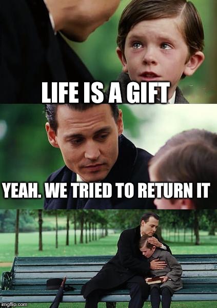 Finding Neverland Meme | LIFE IS A GIFT YEAH. WE TRIED TO RETURN IT | image tagged in memes,finding neverland | made w/ Imgflip meme maker