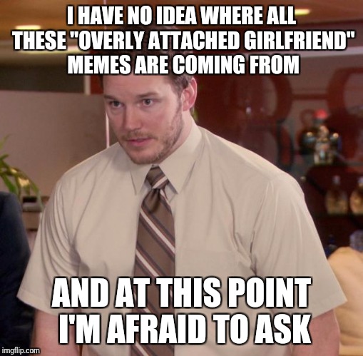 Afraid To Ask Andy Meme | I HAVE NO IDEA WHERE ALL THESE "OVERLY ATTACHED GIRLFRIEND" MEMES ARE COMING FROM; AND AT THIS POINT I'M AFRAID TO ASK | image tagged in memes,afraid to ask andy | made w/ Imgflip meme maker