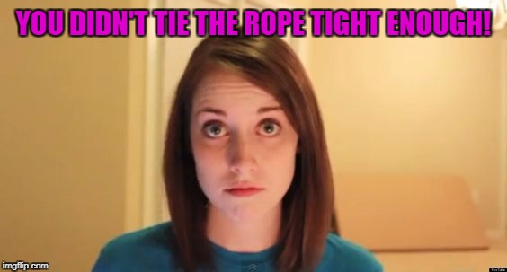 OAG serious craziness | YOU DIDN'T TIE THE ROPE TIGHT ENOUGH! | image tagged in oag serious craziness | made w/ Imgflip meme maker