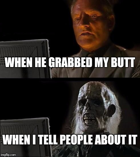 I'll Just Wait Here Meme | WHEN HE GRABBED MY BUTT; WHEN I TELL PEOPLE ABOUT IT | image tagged in memes,ill just wait here | made w/ Imgflip meme maker