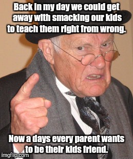 Back In My Day Meme | Back in my day we could get away with smacking our kids to teach them right from wrong. Now a days every parent wants to be their kids frien | image tagged in memes,back in my day | made w/ Imgflip meme maker
