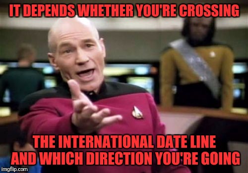 Picard Wtf Meme | IT DEPENDS WHETHER YOU'RE CROSSING THE INTERNATIONAL DATE LINE AND WHICH DIRECTION YOU'RE GOING | image tagged in memes,picard wtf | made w/ Imgflip meme maker