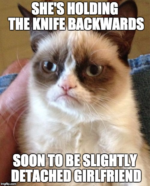 Grumpy Cat Meme | SHE'S HOLDING THE KNIFE BACKWARDS SOON TO BE SLIGHTLY DETACHED GIRLFRIEND | image tagged in memes,grumpy cat | made w/ Imgflip meme maker
