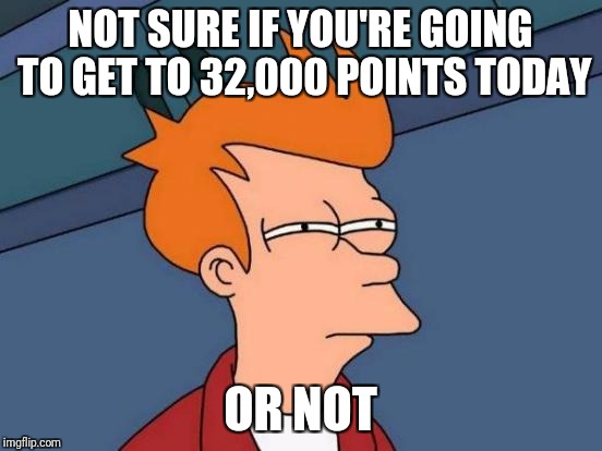 Futurama Fry Meme | NOT SURE IF YOU'RE GOING TO GET TO 32,000 POINTS TODAY OR NOT | image tagged in memes,futurama fry | made w/ Imgflip meme maker