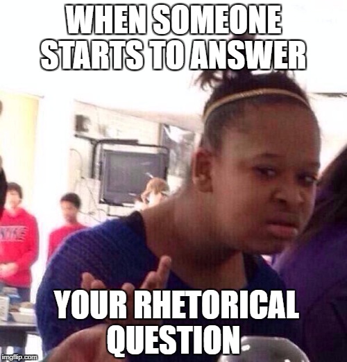 Black Girl Wat Meme | WHEN SOMEONE STARTS TO ANSWER; YOUR RHETORICAL QUESTION | image tagged in memes,black girl wat | made w/ Imgflip meme maker