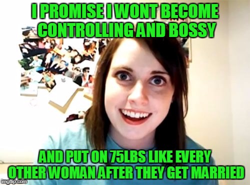 Overly Attached Girlfriend Meme | I PROMISE I WONT BECOME CONTROLLING AND BOSSY; AND PUT ON 75LBS LIKE EVERY OTHER WOMAN AFTER THEY GET MARRIED | image tagged in memes,overly attached girlfriend | made w/ Imgflip meme maker