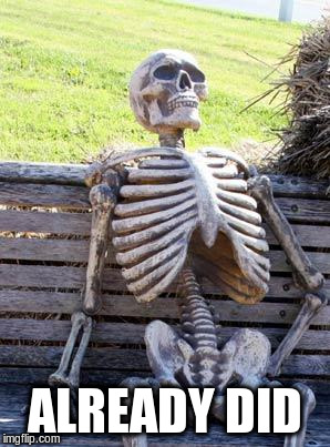 Waiting Skeleton Meme | ALREADY DID | image tagged in memes,waiting skeleton | made w/ Imgflip meme maker