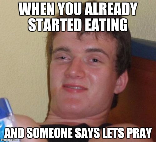 10 Guy |  WHEN YOU ALREADY STARTED EATING; AND SOMEONE SAYS LETS PRAY | image tagged in memes,10 guy | made w/ Imgflip meme maker