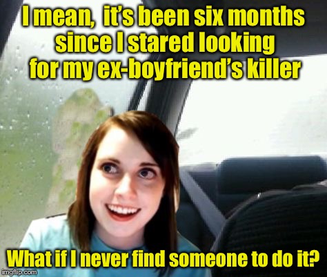 Repost for Overly Attached Girlfriend Weekend |  I mean,  it’s been six months since I stared looking for my ex-boyfriend’s killer; What if I never find someone to do it? | image tagged in introspective overly attached girlfriend,memes,overly attached girlfriend weekend,overly attached girlfriend,introspective pug | made w/ Imgflip meme maker