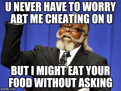 Too Damn High Meme |  U NEVER HAVE TO WORRY ABT ME CHEATING ON U; BUT I MIGHT EAT YOUR FOOD WITHOUT ASKING | image tagged in memes,too damn high | made w/ Imgflip meme maker
