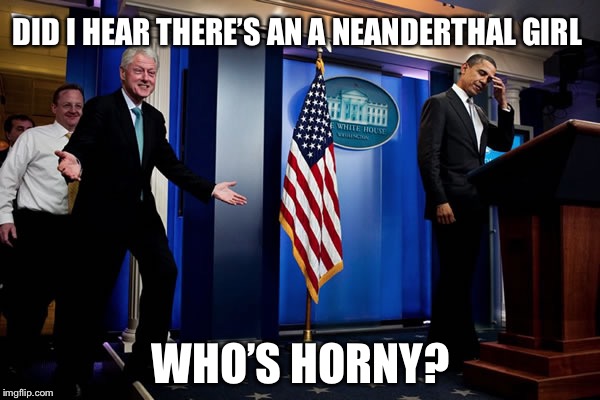Bill upstages Obama | DID I HEAR THERE’S AN A NEANDERTHAL GIRL WHO’S HORNY? | image tagged in bill upstages obama | made w/ Imgflip meme maker