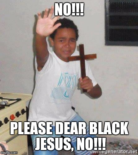 scared kid holding a cross | NO!!! PLEASE DEAR BLACK JESUS, NO!!! | image tagged in scared kid holding a cross | made w/ Imgflip meme maker